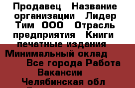 Продавец › Название организации ­ Лидер Тим, ООО › Отрасль предприятия ­ Книги, печатные издания › Минимальный оклад ­ 13 500 - Все города Работа » Вакансии   . Челябинская обл.,Еманжелинск г.